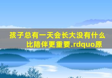 孩子总有一天会长大,没有什么比陪伴更重要.”原