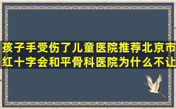 孩子手受伤了,儿童医院推荐北京市红十字会和平骨科医院,为什么不让...