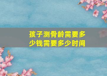 孩子测骨龄需要多少钱,需要多少时间