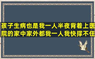 孩子生病也是我一人半夜背着上医院的家中家外都我一人我快撑不住了...