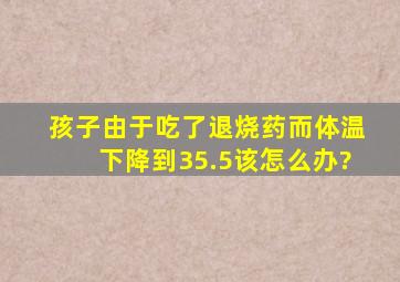 孩子由于吃了退烧药而体温下降到35.5,该怎么办?