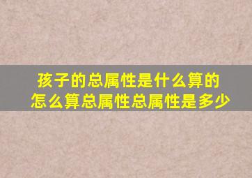 孩子的总属性是什么算的 怎么算总属性总属性是多少