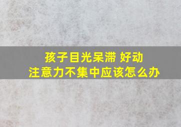 孩子目光呆滞 好动 注意力不集中应该怎么办