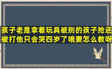 孩子老是拿着玩具被别的孩子抢,还被打,他只会哭,四岁了哦,要怎么教呀...