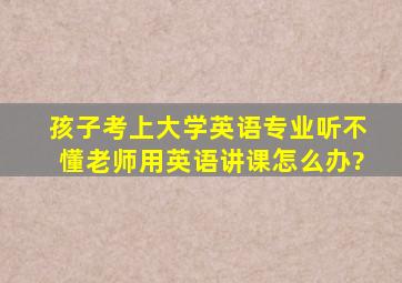 孩子考上大学英语专业听不懂老师用英语讲课怎么办?