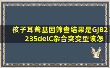 孩子耳聋基因筛查结果是GJB2 235delC杂合突变型,该怎么办?