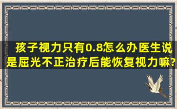 孩子视力只有0.8怎么办,医生说是屈光不正,治疗后能恢复视力嘛?