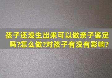 孩子还没生出来可以做亲子鉴定吗?怎么做?对孩子有没有影响?