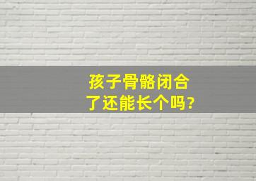 孩子骨骼闭合了,还能长个吗?