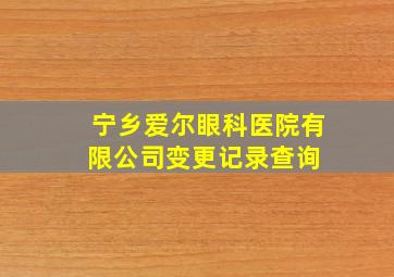 宁乡爱尔眼科医院有限公司变更记录查询 