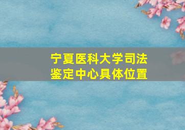 宁夏医科大学司法鉴定中心具体位置