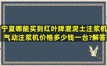 宁夏哪能买到红叶牌混泥土注浆机,气动注浆机,价格多少钱一台?解答