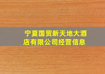 宁夏国贸新天地大酒店有限公司经营信息 