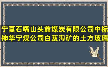 宁夏石嘴山头鑫煤炭有限公司中标神华宁煤公司白芨沟矿的土方玻璃工程