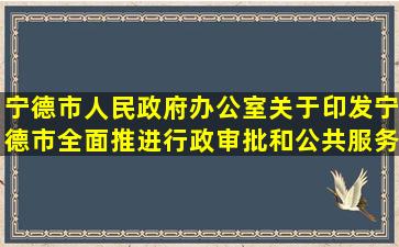 宁德市人民政府办公室关于印发宁德市全面推进行政审批和公共服务一窗...