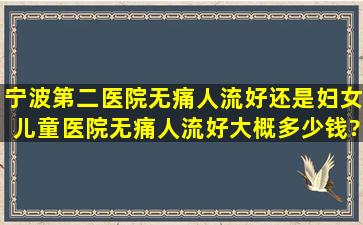 宁波第二医院无痛人流好还是妇女儿童医院无痛人流好,大概多少钱?