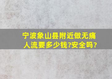 宁波象山县附近做无痛人流要多少钱?安全吗?