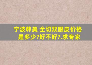 宁波韩美 全切双眼皮价格是多少?好不好?.求专家