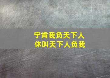 宁肯我负天下人 休叫天下人负我