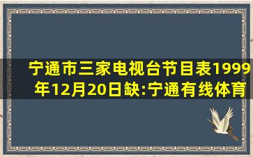 宁通市三家电视台节目表(1999年12月20日,缺:宁通有线体育台) 