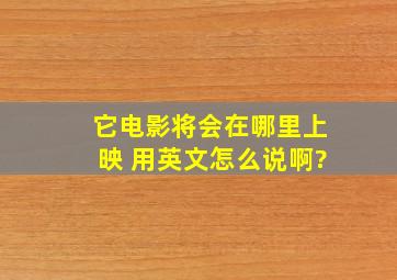 它(电影)将会在哪里上映 用英文怎么说啊、?