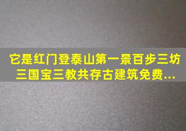 它是红门登泰山第一景,百步三坊三国宝,三教共存古建筑,免费...