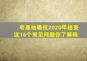 宅基地确权2020年结束,这16个常见问题,你了解吗 