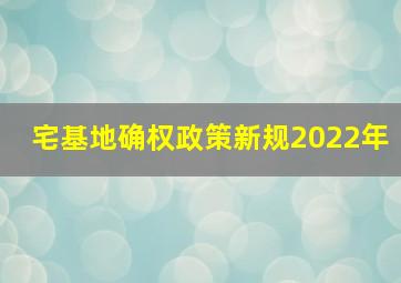 宅基地确权政策新规2022年