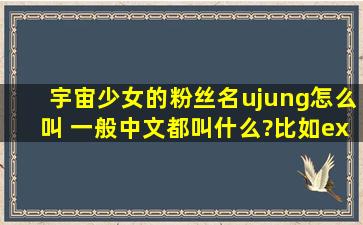 宇宙少女的粉丝名ujung怎么叫 一般中文都叫什么?比如exo的劳尔 got7...