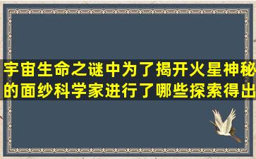 宇宙生命之谜中为了揭开火星神秘的面纱科学家进行了哪些探索得出的...