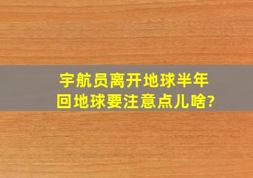 宇航员离开地球半年,回地球要注意点儿啥?