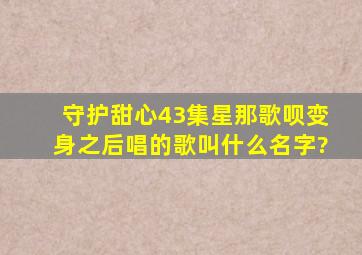 守护甜心43集星那歌呗变身之后唱的歌叫什么名字?