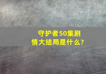 守护者50集剧情大结局是什么?