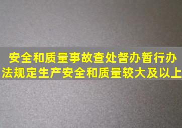 安全和质量事故查处督办暂行办法》规定生产安全和质量较大及以上