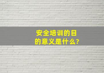 安全培训的目的、意义是什么?