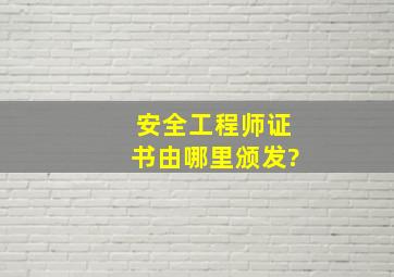 安全工程师证书由哪里颁发?