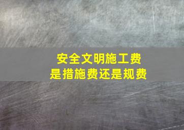 安全文明施工费是措施费还是规费