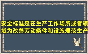 安全标准是在生产工作场所或者领域,为改善劳动条件和设施,规范生产...