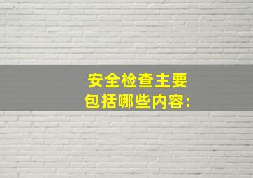 安全检查主要包括哪些内容: