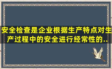 安全检查是企业根据生产特点,对生产过程中的安全进行经常性的、...