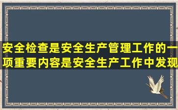 安全检查是安全生产管理工作的一项重要内容,是安全生产工作中发现...