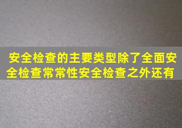 安全检查的主要类型除了全面安全检查、常常性安全检查之外,还有( )。