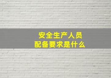 安全生产人员配备要求是什么(