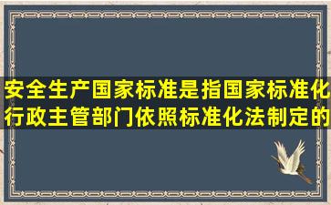 安全生产国家标准是指国家标准化行政主管部门依照标准化法制定的在...