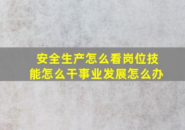 安全生产怎么看岗位技能怎么干事业发展怎么办(