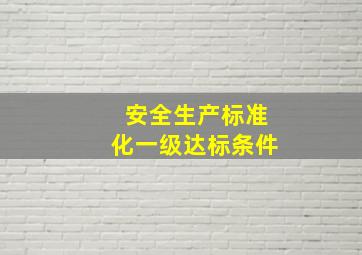 安全生产标准化一级达标条件