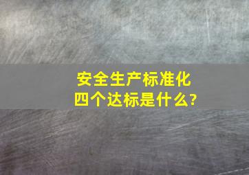 安全生产标准化四个达标是什么?