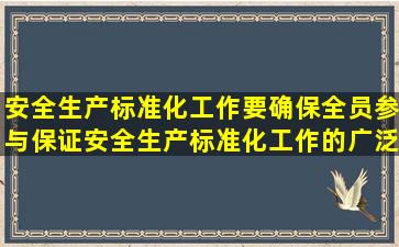 安全生产标准化工作要确保全员参与,保证安全生产标准化工作的广泛...