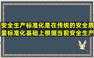 安全生产标准化是在传统的安全质量标准化基础上,根据当前安全生产...