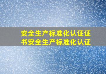 安全生产标准化认证证书,安全生产标准化认证